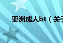 亞洲成人bt（關于亞洲成人bt的介紹）