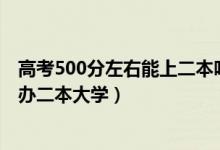 高考500分左右能上二本嗎（2022高考500分左右有哪些公辦二本大學(xué)）