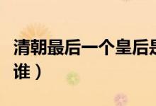 清朝最后一個(gè)皇后是誰(shuí)（清朝最后一個(gè)皇帝是誰(shuí)）
