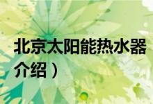 北京太陽(yáng)能熱水器（關(guān)于北京太陽(yáng)能熱水器的介紹）