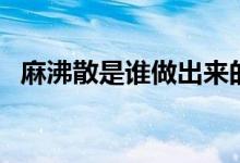 麻沸散是誰(shuí)做出來(lái)的（麻沸散是誰(shuí)發(fā)明的）