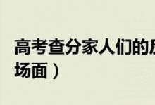 高考查分家人們的反應(yīng)（各地學(xué)霸高考查分名場面）