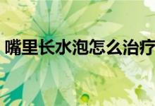 嘴里長水泡怎么治療（嘴里長水泡怎么回事）