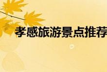 孝感旅游景點推薦（喜歡的不要錯過了）