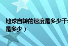 地球自轉的速度是多少千米一小時（地球的自轉速度每小時是多少）