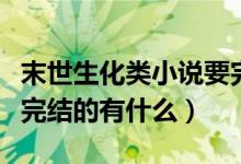 末世生化類(lèi)小說(shuō)要完結(jié)的（末世生化類(lèi)小說(shuō)要完結(jié)的有什么）