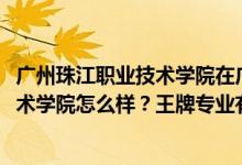 廣州珠江職業(yè)技術(shù)學(xué)院在廣東排名（2022年廣州珠江職業(yè)技術(shù)學(xué)院怎么樣？王牌專業(yè)有哪些）