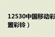 12530中國(guó)移動(dòng)彩鈴設(shè)置（中國(guó)移動(dòng)怎么設(shè)置彩鈴）