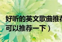好聽(tīng)的英文歌曲推薦（有哪些好聽(tīng)的英文歌曲可以推薦一下）