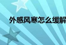 外感風(fēng)寒怎么緩解（外感風(fēng)寒怎么治療）