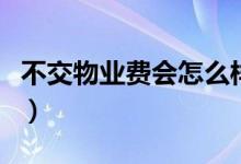 不交物業(yè)費會怎么樣（不交物業(yè)費會發(fā)生什么）