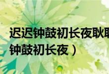 遲遲鐘鼓初長(zhǎng)夜耿耿星河欲曙天啥意思（遲遲鐘鼓初長(zhǎng)夜）