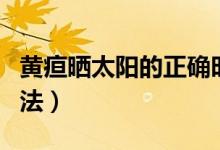 黃疸曬太陽的正確時間（黃疸曬太陽的正確方法）