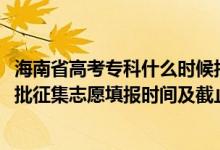 海南省高考?？剖裁磿r候報志愿（海南2022年高考專科提前批征集志愿填報時間及截止時間）
