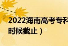 2022海南高考?？浦驹柑顖蠼刂谷掌冢ㄊ裁磿r候截止）