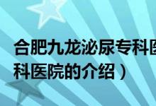 合肥九龍泌尿?qū)？漆t(yī)院（關(guān)于合肥九龍泌尿?qū)？漆t(yī)院的介紹）