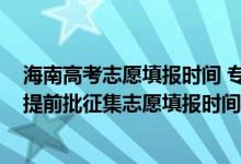 海南高考志愿填報時間 專科提前批（海南2022年高考?？铺崆芭骷驹柑顖髸r間安排）