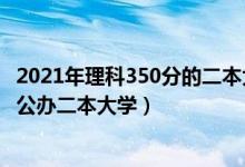 2021年理科350分的二本大學（2022高考350分左右有哪些公辦二本大學）