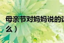 母親節(jié)對媽媽說的話（母親節(jié)適合對媽媽說什么）