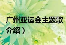 廣州亞運(yùn)會(huì)主題歌（關(guān)于廣州亞運(yùn)會(huì)主題歌的介紹）