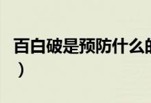百白破是預防什么的?。ò侔灼剖穷A防什么的）