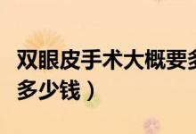 雙眼皮手術(shù)大概要多少錢（雙眼皮手術(shù)大約要多少錢）