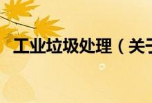 工業(yè)垃圾處理（關(guān)于工業(yè)垃圾處理的介紹）