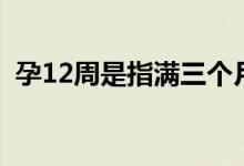 孕12周是指滿三個月嗎（孕12周是幾個月）