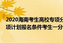 2020海南考生高校專項分數(shù)線（2022海南高考符合國家專項計劃報名條件考生一分一段表）