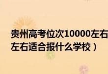 貴州高考位次10000左右志愿填報(bào)（貴州高考位次110000左右適合報(bào)什么學(xué)校）