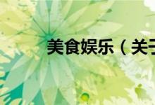 美食娛樂(lè)（關(guān)于美食娛樂(lè)的介紹）