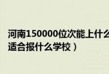 河南150000位次能上什么大學(xué)（河南高考位次270000左右適合報什么學(xué)校）