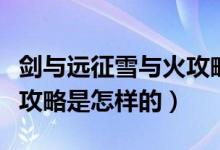 劍與遠(yuǎn)征雪與火攻略是什么（劍與遠(yuǎn)征雪與火攻略是怎樣的）