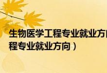 生物醫(yī)學工程專業(yè)就業(yè)方向與就業(yè)前景怎么樣（生物醫(yī)學工程專業(yè)就業(yè)方向）