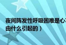 夜間陣發(fā)性呼吸困難是心功能幾級(jí)（夜間陣發(fā)性呼吸困難是由什么引起的）