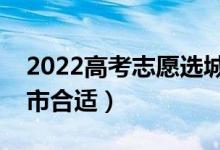 2022高考志愿選城市還是選學校（去哪個城市合適）