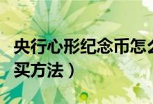 央行心形紀念幣怎么預約（心形紀念幣預約購買方法）