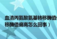 血清丙氨酸氨基轉(zhuǎn)移酶值偏高怎么降低（血清丙氨酸氨基轉(zhuǎn)移酶值偏高怎么回事）