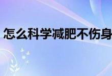 怎么科學減肥不傷身體健康（怎么科學回奶）