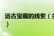 遠(yuǎn)古寶藏的線索（關(guān)于遠(yuǎn)古寶藏的線索的介紹）