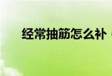經(jīng)常抽筋怎么補（經(jīng)常抽筋怎么回事）