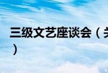 三級文藝座談會（關于三級文藝座談會的介紹）