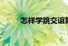 怎樣學跳交誼舞（交誼舞怎樣學）