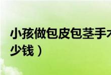 小孩做包皮包莖手術(shù)多少錢（包皮包莖手術(shù)多少錢）