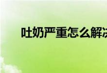 吐奶嚴重怎么解決（吐奶嚴重怎么辦）