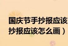 國(guó)慶節(jié)手抄報(bào)應(yīng)該怎么畫(huà) 一等獎(jiǎng)（國(guó)慶節(jié)手抄報(bào)應(yīng)該怎么畫(huà)）