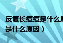 反復(fù)長痘痘是什么原因怎么治療（反復(fù)長痘痘是什么原因）