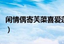 閑情偶寄芙蕖喜愛蓮花的原因（閑情偶寄芙蕖）