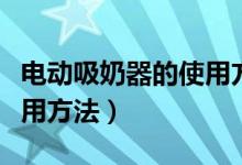 電動(dòng)吸奶器的使用方法（電動(dòng)吸奶器的正確使用方法）