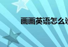 畫(huà)畫(huà)英語(yǔ)怎么說(shuō)（畫(huà)畫(huà)正確英文）